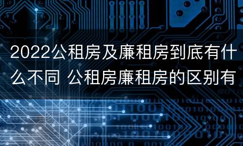 2022公租房及廉租房到底有什么不同 公租房廉租房的区别有哪些