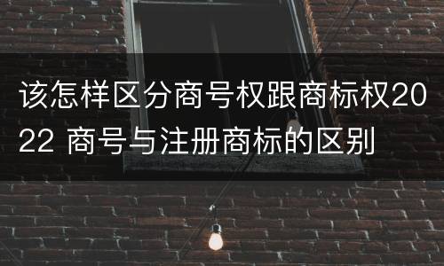 该怎样区分商号权跟商标权2022 商号与注册商标的区别