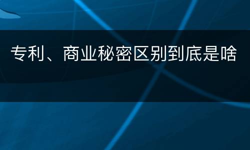 专利、商业秘密区别到底是啥