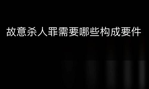 故意杀人罪需要哪些构成要件
