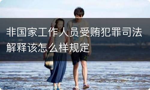 非国家工作人员受贿犯罪司法解释该怎么样规定