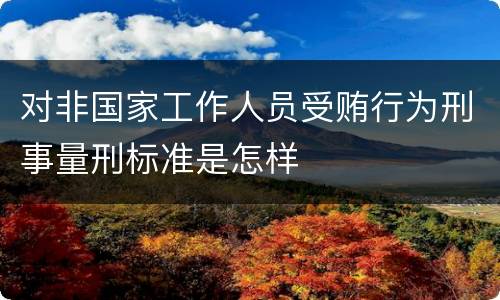 对非国家工作人员受贿行为刑事量刑标准是怎样