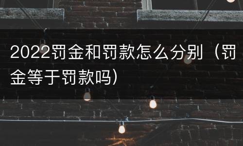 2022罚金和罚款怎么分别（罚金等于罚款吗）