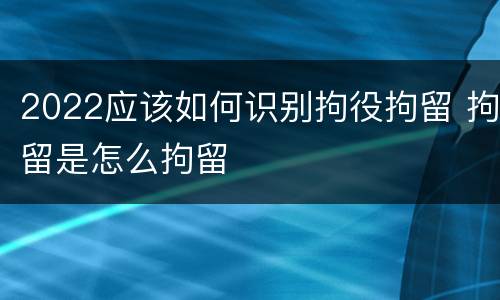 2022应该如何识别拘役拘留 拘留是怎么拘留