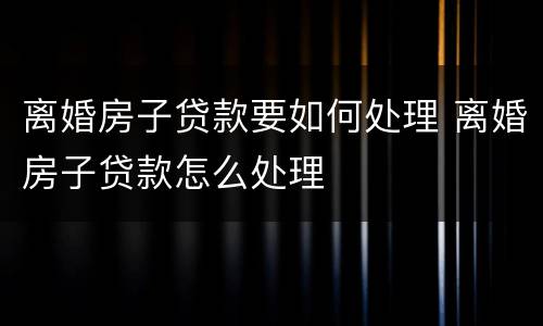 离婚房子贷款要如何处理 离婚房子贷款怎么处理