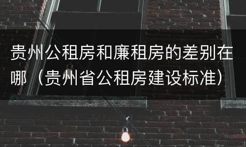 贵州公租房和廉租房的差别在哪（贵州省公租房建设标准）