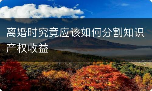 离婚时究竟应该如何分割知识产权收益