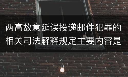 两高故意延误投递邮件犯罪的相关司法解释规定主要内容是什么