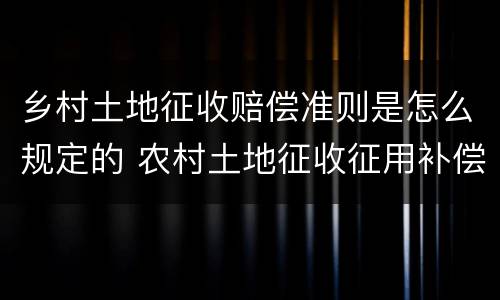 乡村土地征收赔偿准则是怎么规定的 农村土地征收征用补偿条例