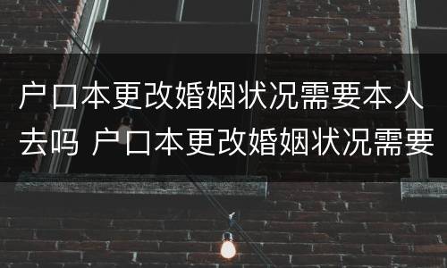 户口本更改婚姻状况需要本人去吗 户口本更改婚姻状况需要本人去吗现在