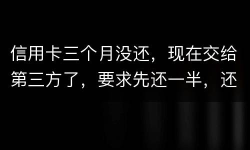 信用卡三个月没还，现在交给第三方了，要求先还一半，还有一半习以再做分期吗