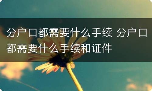 分户口都需要什么手续 分户口都需要什么手续和证件