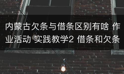 内蒙古欠条与借条区别有啥 作业活动 实践教学2 借条和欠条的主要区别是什么?