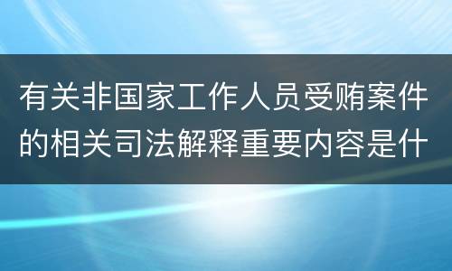 有关非国家工作人员受贿案件的相关司法解释重要内容是什么