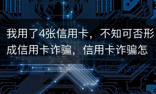 我用了4张信用卡，不知可否形成信用卡诈骗，信用卡诈骗怎样量刑