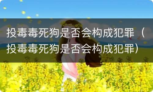 投毒毒死狗是否会构成犯罪（投毒毒死狗是否会构成犯罪）