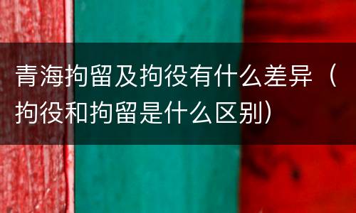 青海拘留及拘役有什么差异（拘役和拘留是什么区别）