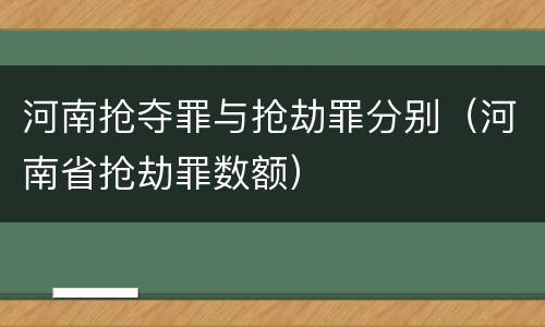 河南抢夺罪与抢劫罪分别（河南省抢劫罪数额）