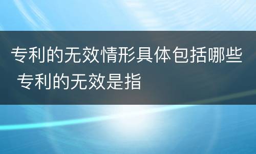 专利的无效情形具体包括哪些 专利的无效是指