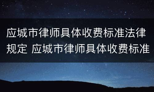 应城市律师具体收费标准法律规定 应城市律师具体收费标准法律规定最新