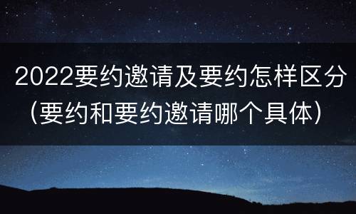 2022要约邀请及要约怎样区分（要约和要约邀请哪个具体）