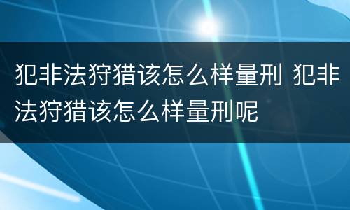 犯非法狩猎该怎么样量刑 犯非法狩猎该怎么样量刑呢