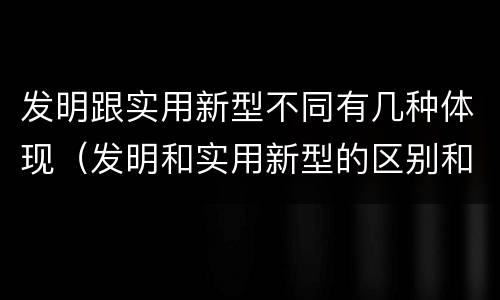 发明跟实用新型不同有几种体现（发明和实用新型的区别和联系有什么）
