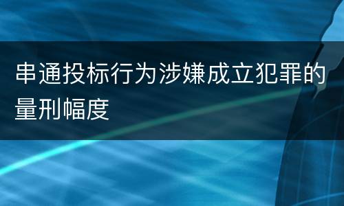 串通投标行为涉嫌成立犯罪的量刑幅度