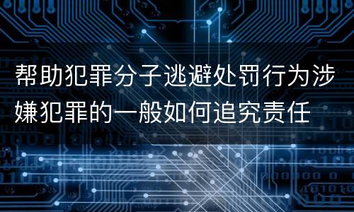 帮助犯罪分子逃避处罚行为涉嫌犯罪的一般如何追究责任