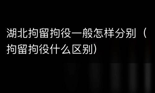 湖北拘留拘役一般怎样分别（拘留拘役什么区别）