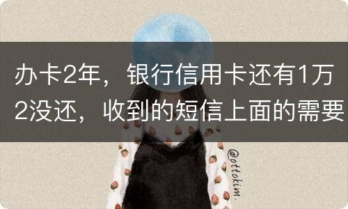 办卡2年，银行信用卡还有1万2没还，收到的短信上面的需要还款金额就是连违约金等其