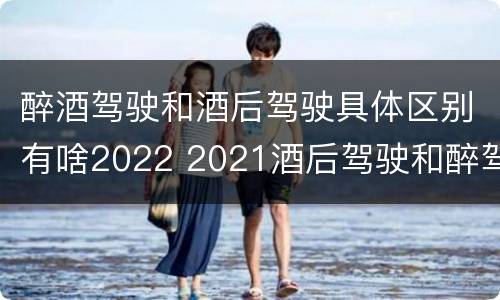 醉酒驾驶和酒后驾驶具体区别有啥2022 2021酒后驾驶和醉驾的区别