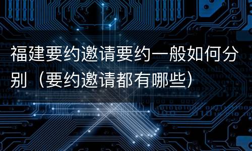 福建要约邀请要约一般如何分别（要约邀请都有哪些）