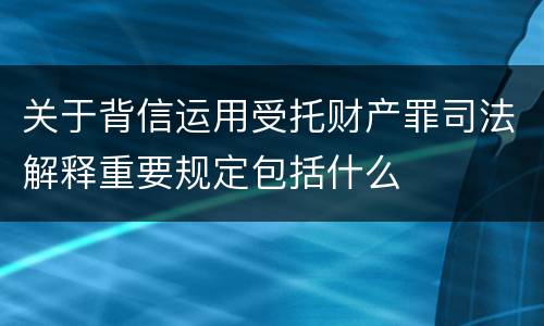 关于背信运用受托财产罪司法解释重要规定包括什么