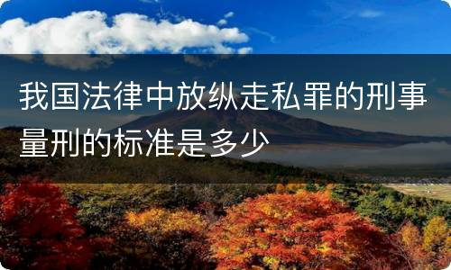 我国法律中放纵走私罪的刑事量刑的标准是多少