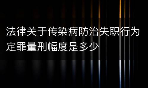 法律关于传染病防治失职行为定罪量刑幅度是多少