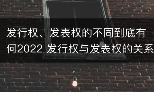 发行权、发表权的不同到底有何2022 发行权与发表权的关系