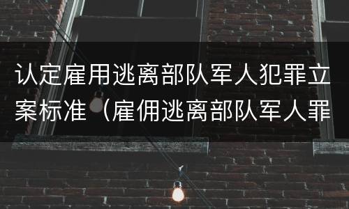认定雇用逃离部队军人犯罪立案标准（雇佣逃离部队军人罪）