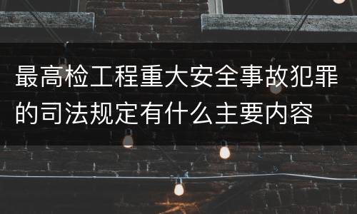 最高检工程重大安全事故犯罪的司法规定有什么主要内容
