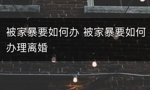 被家暴要如何办 被家暴要如何办理离婚