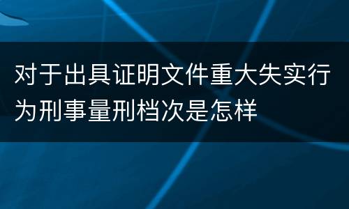 对于出具证明文件重大失实行为刑事量刑档次是怎样