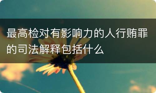 最高检对有影响力的人行贿罪的司法解释包括什么