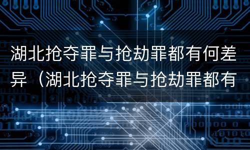 湖北抢夺罪与抢劫罪都有何差异（湖北抢夺罪与抢劫罪都有何差异之处）