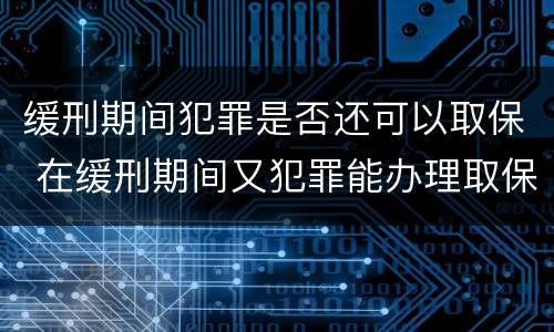 缓刑期间犯罪是否还可以取保 在缓刑期间又犯罪能办理取保候审吗