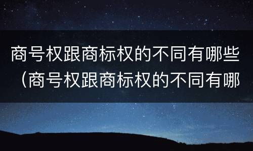 商号权跟商标权的不同有哪些（商号权跟商标权的不同有哪些特点）