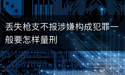 丢失枪支不报涉嫌构成犯罪一般要怎样量刑