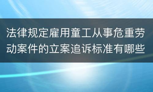 法律规定雇用童工从事危重劳动案件的立案追诉标准有哪些