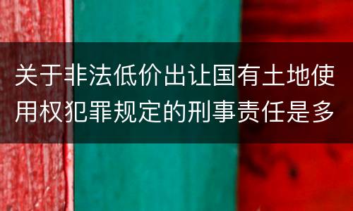 关于非法低价出让国有土地使用权犯罪规定的刑事责任是多少