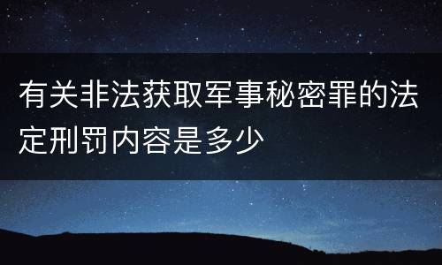 有关非法获取军事秘密罪的法定刑罚内容是多少