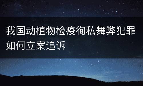 我国动植物检疫徇私舞弊犯罪如何立案追诉